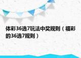 體彩36選7玩法中獎規(guī)則（福彩的36選7規(guī)則）