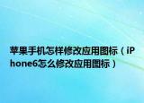 蘋果手機怎樣修改應(yīng)用圖標(biāo)（iPhone6怎么修改應(yīng)用圖標(biāo)）