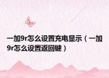 一加9r怎么設(shè)置充電顯示（一加9r怎么設(shè)置返回鍵）