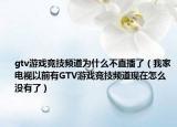gtv游戲競(jìng)技頻道為什么不直播了（我家電視以前有GTV游戲競(jìng)技頻道現(xiàn)在怎么沒有了）