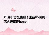 k5耳機怎么使用（擊音K5耳機怎么連接iPhone）