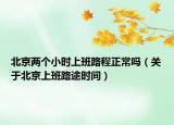 北京兩個(gè)小時(shí)上班路程正常嗎（關(guān)于北京上班路途時(shí)間）