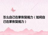 怎么自己在家恢復(fù)視力（如何自己在家恢復(fù)視力）