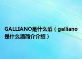 GALLIANO是什么酒（galliano是什么酒簡(jiǎn)介介紹）