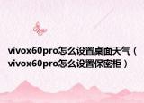 vivox60pro怎么設置桌面天氣（vivox60pro怎么設置保密柜）