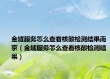 金域服務(wù)怎么查看核酸檢測(cè)結(jié)果南京（金域服務(wù)怎么查看核酸檢測(cè)結(jié)果）