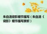 朱自清背影細節(jié)描寫（朱自清《背影》細節(jié)描寫賞析）