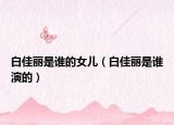 白佳麗是誰的女兒（白佳麗是誰演的）