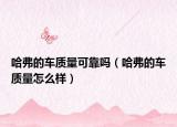 哈弗的車質(zhì)量可靠嗎（哈弗的車質(zhì)量怎么樣）