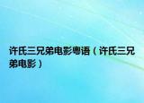 許氏三兄弟電影粵語(yǔ)（許氏三兄弟電影）