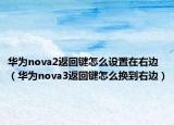 華為nova2返回鍵怎么設置在右邊（華為nova3返回鍵怎么換到右邊）