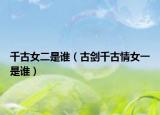 千古女二是誰（古劍千古情女一是誰）