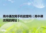 高中課改網手機能登嗎（高中課改網的網址）