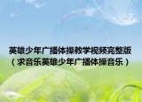 英雄少年廣播體操教學視頻完整版（求音樂英雄少年廣播體操音樂）