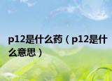 p12是什么藥（p12是什么意思）