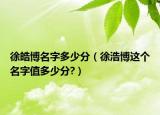 徐皓博名字多少分（徐浩博這個名字值多少分?）