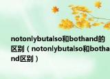 notonlybutalso和bothand的區(qū)別（notonlybutalso和bothand區(qū)別）