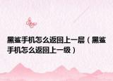 黑鯊手機怎么返回上一層（黑鯊手機怎么返回上一級）