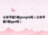 小米平板5有google嗎（小米平板5有gps嗎）