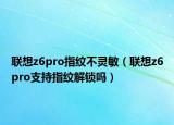 聯(lián)想z6pro指紋不靈敏（聯(lián)想z6pro支持指紋解鎖嗎）