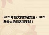 2021年最火的群名女生（2021年最火的群名同學群）