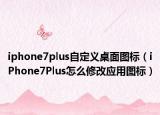 iphone7plus自定義桌面圖標(biāo)（iPhone7Plus怎么修改應(yīng)用圖標(biāo)）