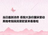 當(dāng)日最新消息 香煙大漲價(jià)國(guó)家要?jiǎng)诱娓窭蠠熋裥枰s緊來看看啦