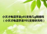 小天才電話手表y01支持幾g網(wǎng)絡嗎（小天才電話手表Y01支持快充嗎）