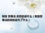 制定 禁毒法 的目的是什么（制定禁毒法的目的是為了什么）