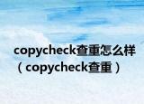 copycheck查重怎么樣（copycheck查重）