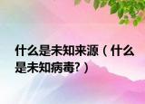 什么是未知來(lái)源（什么是未知病毒?）
