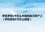 手機京東e卡怎么充值到自己賬戶上（手機京東E卡怎么綁定）