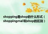 shopping是shop的什么形式（shoppingmall和shop的區(qū)別）