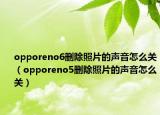 opporeno6刪除照片的聲音怎么關（opporeno5刪除照片的聲音怎么關）