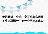 華為耳機一個響一個不響怎么回事（華為耳機一個響一個不響怎么辦）