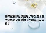 支付寶轉賬記錄刪除了怎么看（支付寶轉賬記錄刪除了在哪里還可以看）