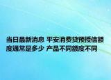 當(dāng)日最新消息 平安消費(fèi)貸預(yù)授信額度通常是多少 產(chǎn)品不同額度不同
