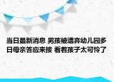 當(dāng)日最新消息 男孩被遺棄幼兒園多日母親答應(yīng)來接 看著孩子太可憐了