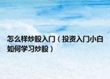 怎么樣炒股入門（投資入門小白如何學(xué)習(xí)炒股）