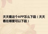 天天看這個APP怎么下載（天天看在哪里可以下載）