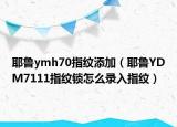 耶魯ymh70指紋添加（耶魯YDM7111指紋鎖怎么錄入指紋）