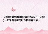 一起來看流星雨葉爍和慕容云朵在一起嗎（一起來看流星雨葉爍和慕容云朵）