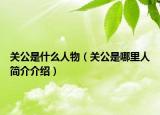 關(guān)公是什么人物（關(guān)公是哪里人簡(jiǎn)介介紹）