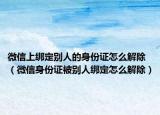 微信上綁定別人的身份證怎么解除（微信身份證被別人綁定怎么解除）