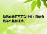 微信有錢(qián)可不可以注銷（微信有錢(qián)怎么強(qiáng)制注銷）