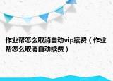 作業(yè)幫怎么取消自動(dòng)vip續(xù)費(fèi)（作業(yè)幫怎么取消自動(dòng)續(xù)費(fèi)）