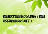 話都說不清楚該怎么原諒（話都說不清楚該怎么明了）