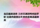 當(dāng)日最新消息 三伏天遇到鴨肉別手軟 比豬肉便宜比牛羊肉香做湯最鮮美