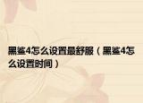 黑鯊4怎么設(shè)置最舒服（黑鯊4怎么設(shè)置時(shí)間）