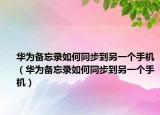 華為備忘錄如何同步到另一個(gè)手機(jī)（華為備忘錄如何同步到另一個(gè)手機(jī)）
